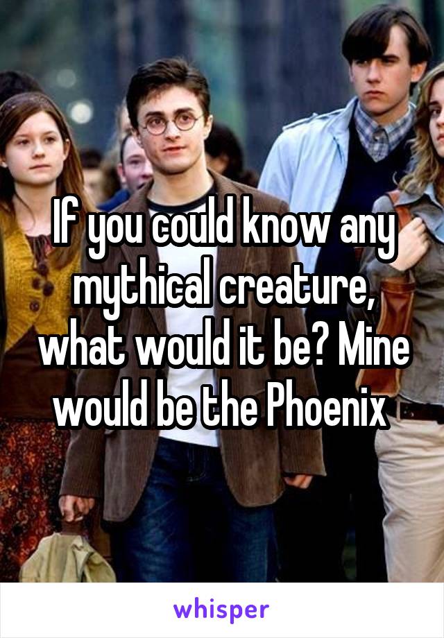 If you could know any mythical creature, what would it be? Mine would be the Phoenix 