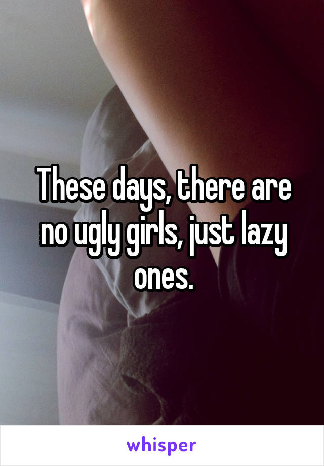 These days, there are no ugly girls, just lazy ones.