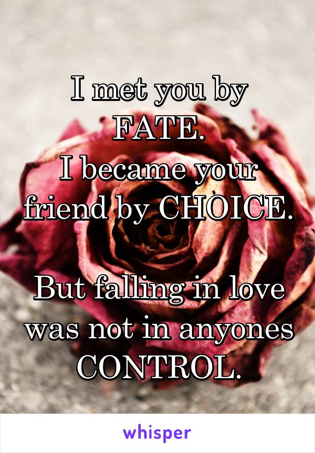 I met you by FATE.
I became your friend by CHOICE.

But falling in love was not in anyones CONTROL.