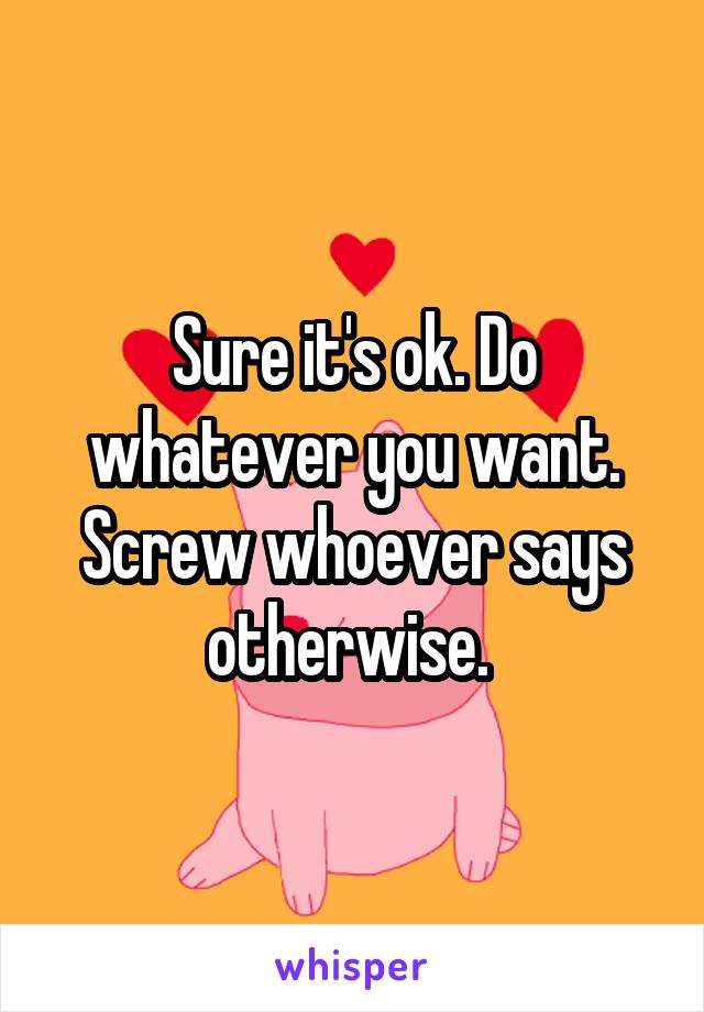 Sure it's ok. Do whatever you want. Screw whoever says otherwise. 