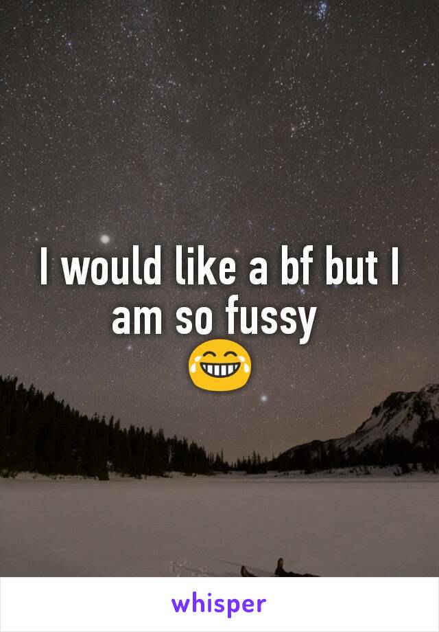 I would like a bf but I am so fussy 
😂