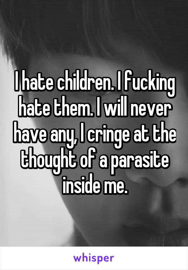 I hate children. I fucking hate them. I will never have any, I cringe at the thought of a parasite inside me.