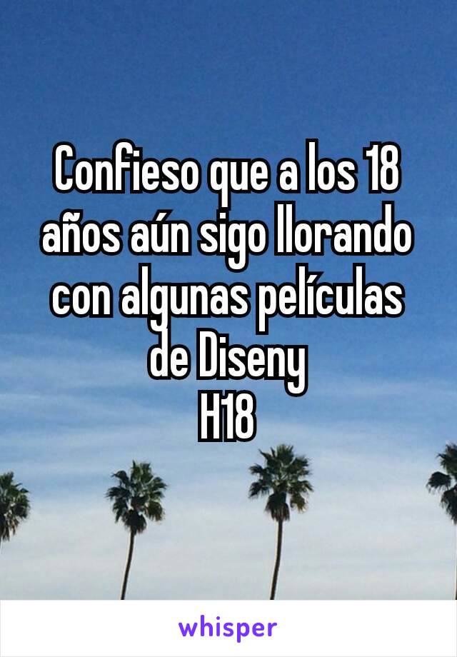 Confieso que a los 18 años aún sigo llorando con algunas películas de Diseny
H18