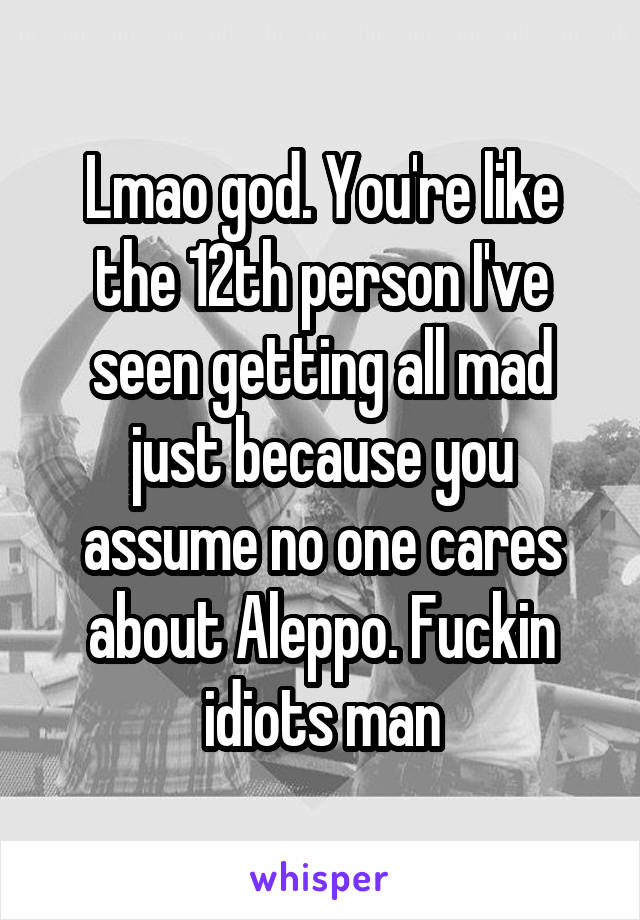 Lmao god. You're like the 12th person I've seen getting all mad just because you assume no one cares about Aleppo. Fuckin idiots man