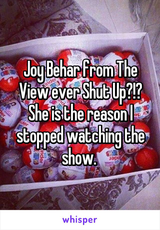 Joy Behar from The View ever Shut Up?!? She is the reason I stopped watching the show. 