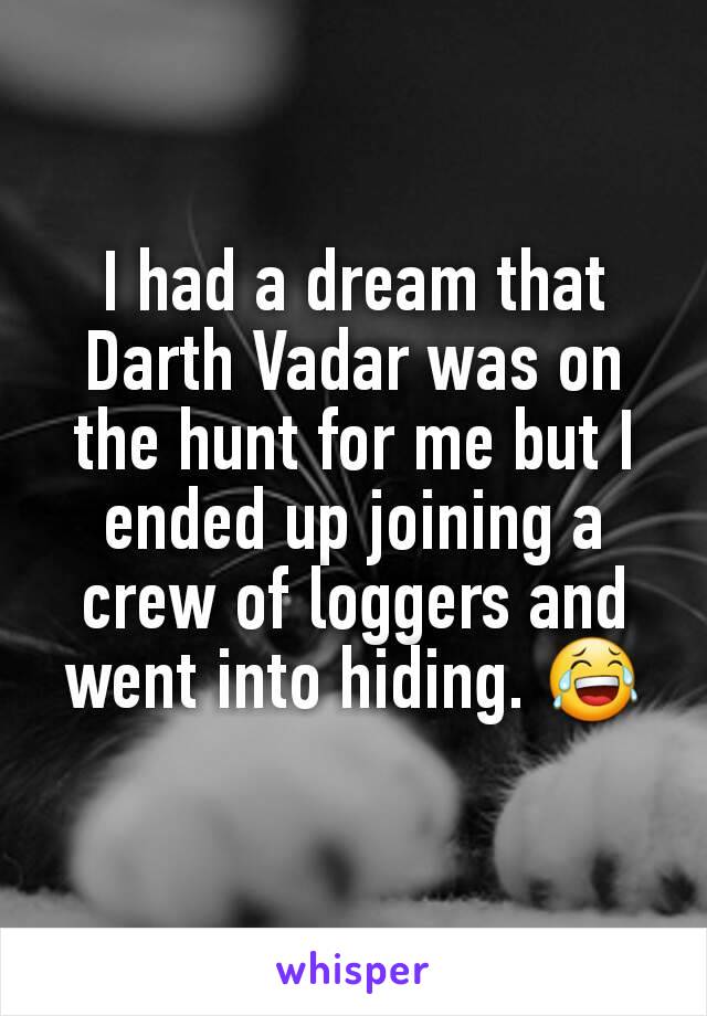 I had a dream that Darth Vadar was on the hunt for me but I ended up joining a crew of loggers and went into hiding. 😂