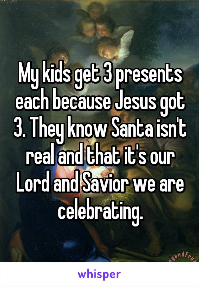 My kids get 3 presents each because Jesus got 3. They know Santa isn't real and that it's our Lord and Savior we are celebrating.