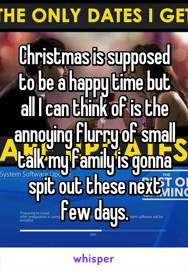 Christmas is supposed to be a happy time but all I can think of is the annoying flurry of small talk my family is gonna spit out these next few days.