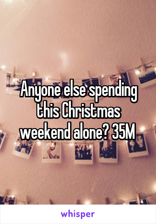 Anyone else spending this Christmas weekend alone? 35M 