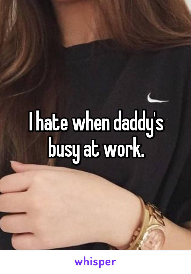 I hate when daddy's busy at work.