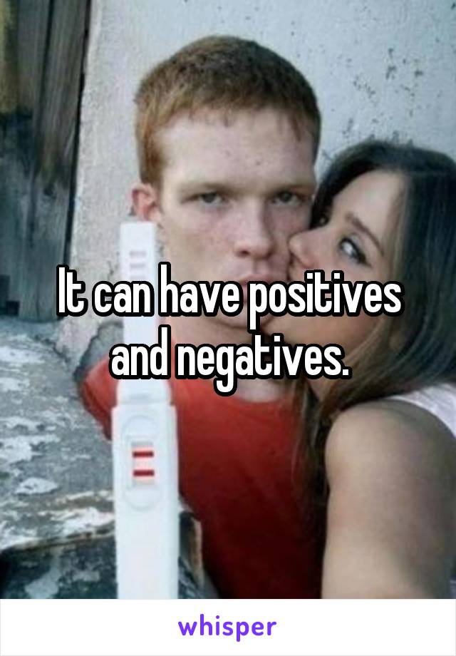 It can have positives and negatives.