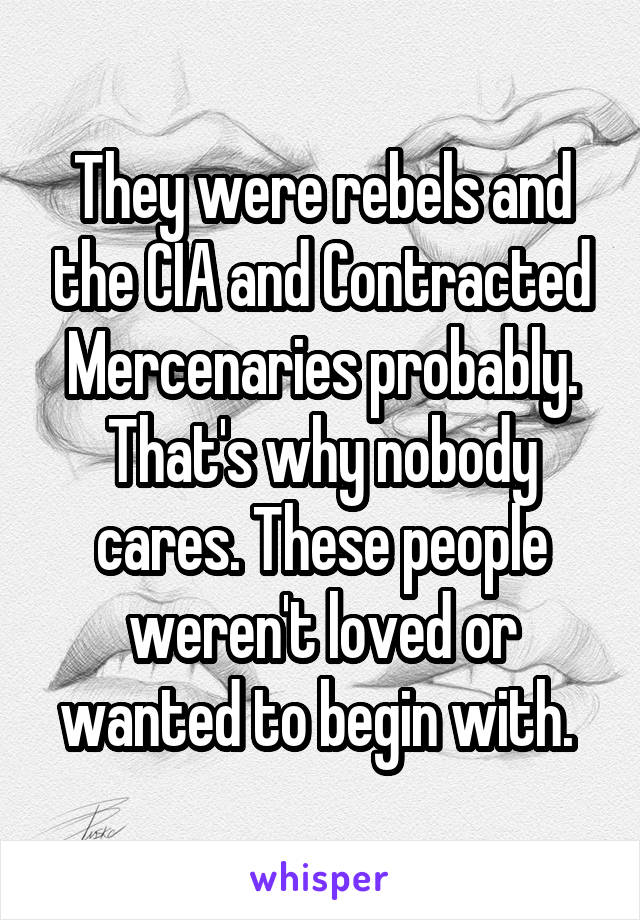 They were rebels and the CIA and Contracted Mercenaries probably. That's why nobody cares. These people weren't loved or wanted to begin with. 