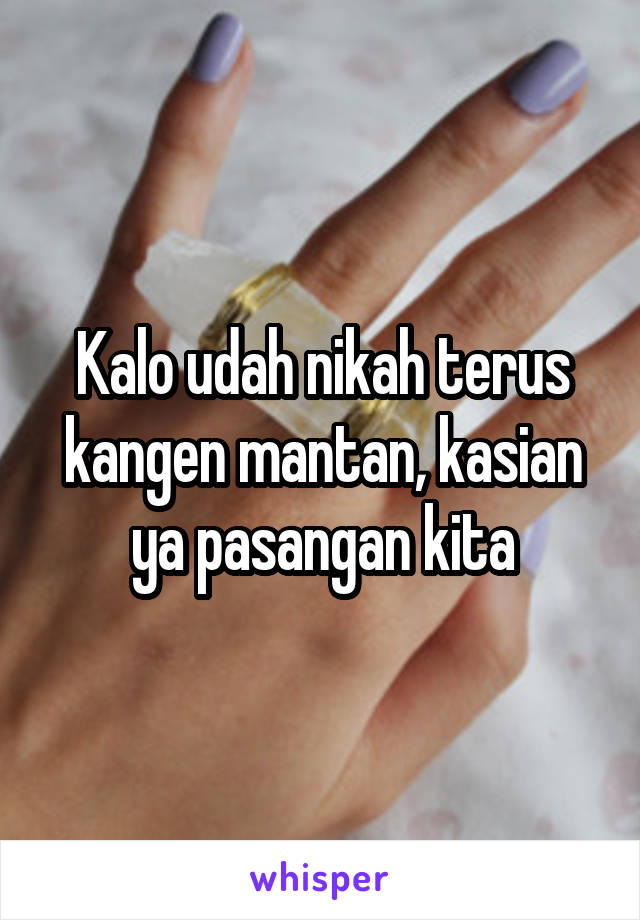 Kalo udah nikah terus kangen mantan, kasian ya pasangan kita