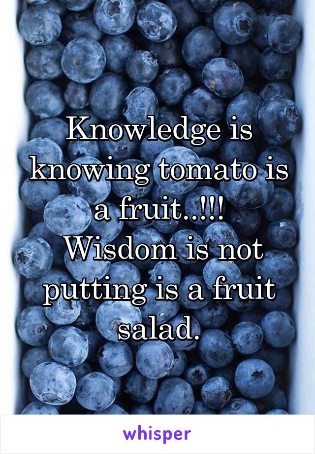 Knowledge is knowing tomato is a fruit..!!!
 Wisdom is not putting is a fruit salad.