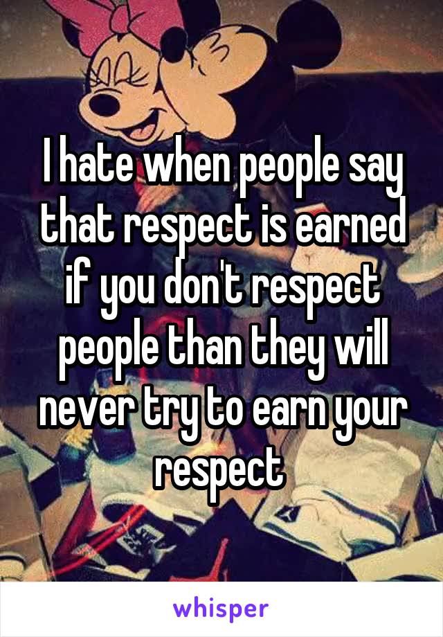 I hate when people say that respect is earned if you don't respect people than they will never try to earn your respect 