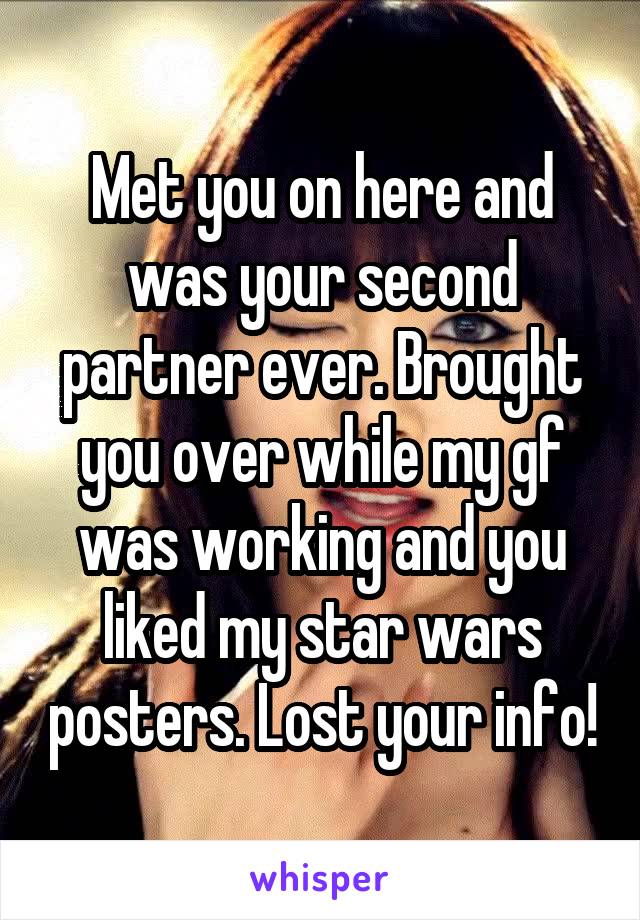 Met you on here and was your second partner ever. Brought you over while my gf was working and you liked my star wars posters. Lost your info!