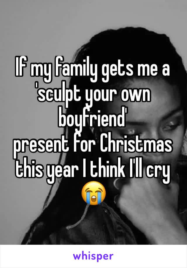 If my family gets me a 'sculpt your own boyfriend' 
present for Christmas this year I think I'll cry 
😭 