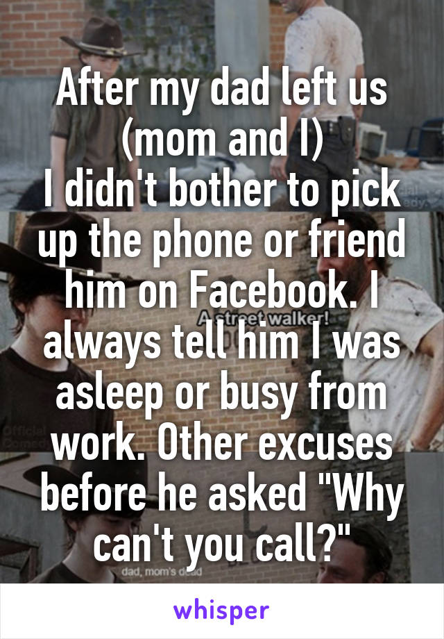 After my dad left us (mom and I)
I didn't bother to pick up the phone or friend him on Facebook. I always tell him I was asleep or busy from work. Other excuses before he asked "Why can't you call?"