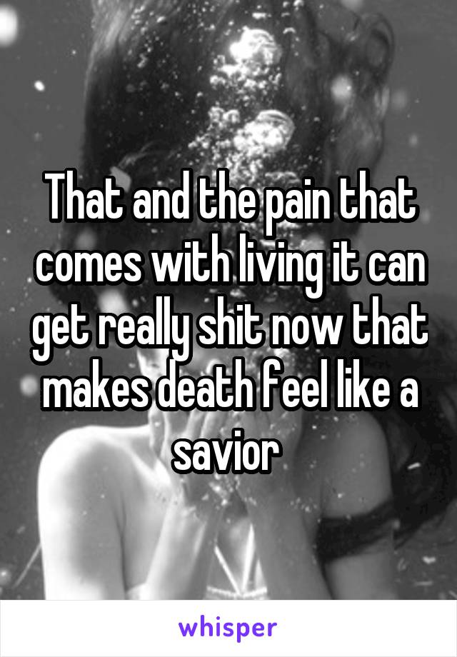 That and the pain that comes with living it can get really shit now that makes death feel like a savior 