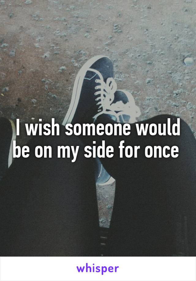 I wish someone would be on my side for once 