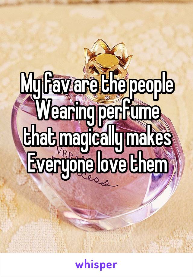 My fav are the people
Wearing perfume that magically makes
Everyone love them
