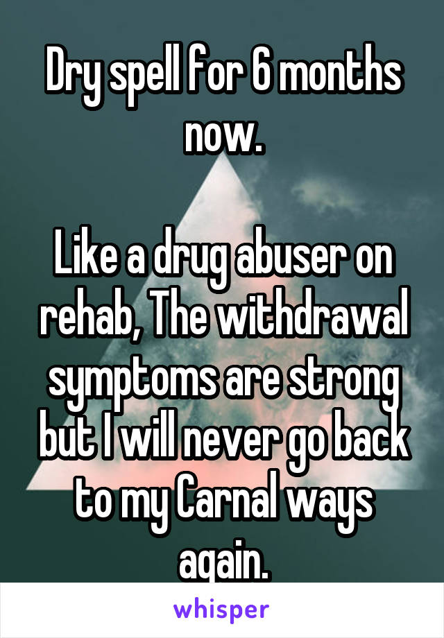 Dry spell for 6 months now.

Like a drug abuser on rehab, The withdrawal symptoms are strong but I will never go back to my Carnal ways again.