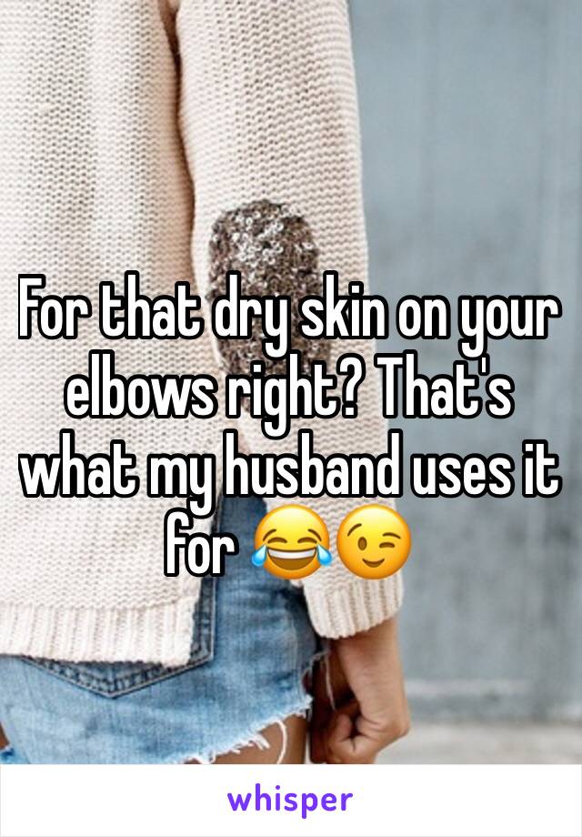 For that dry skin on your elbows right? That's what my husband uses it for 😂😉