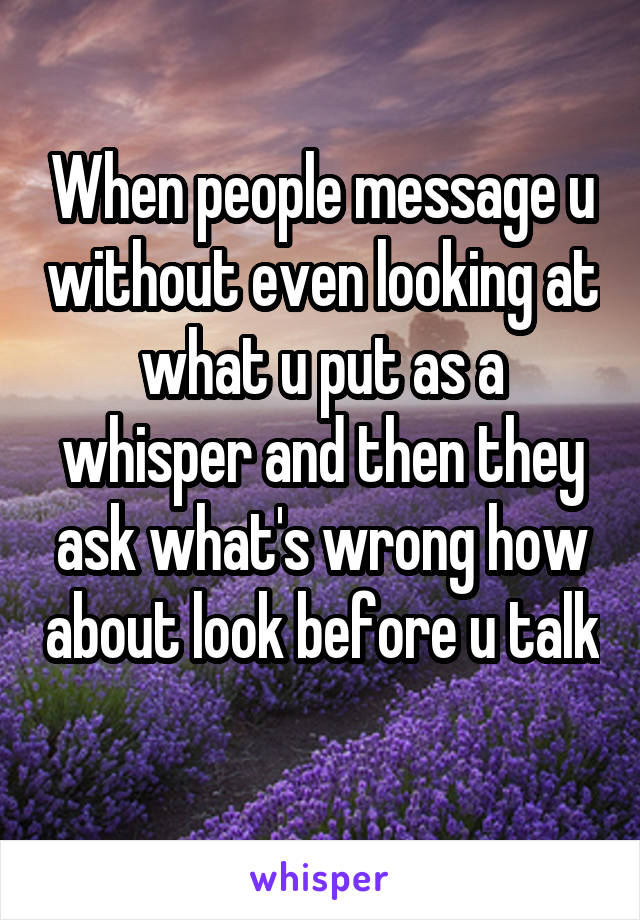 When people message u without even looking at what u put as a whisper and then they ask what's wrong how about look before u talk 