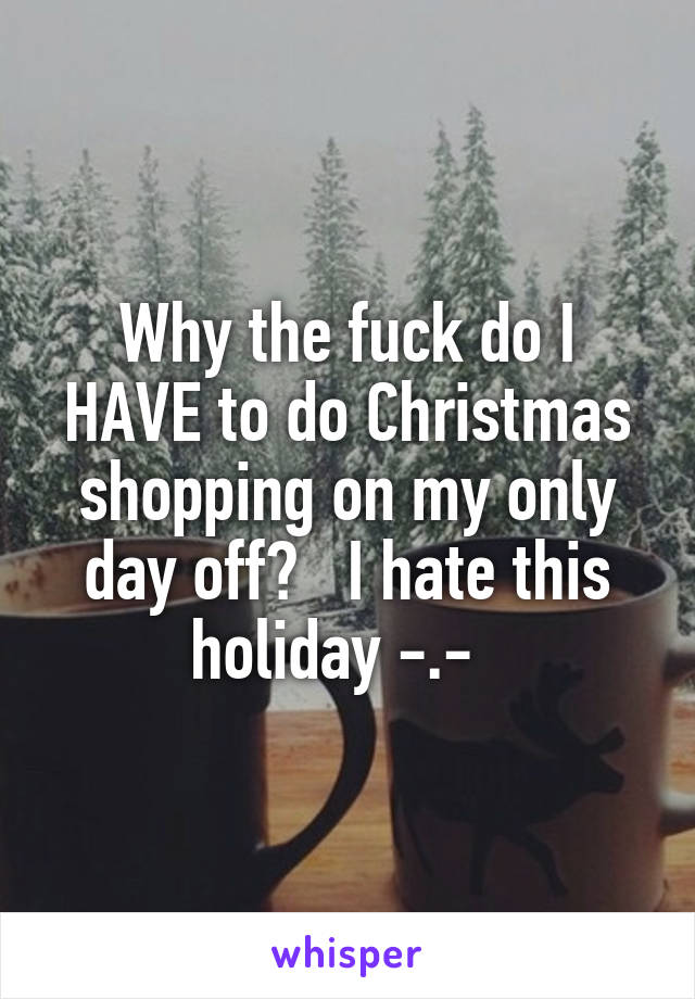 Why the fuck do I HAVE to do Christmas shopping on my only day off?   I hate this holiday -.-  