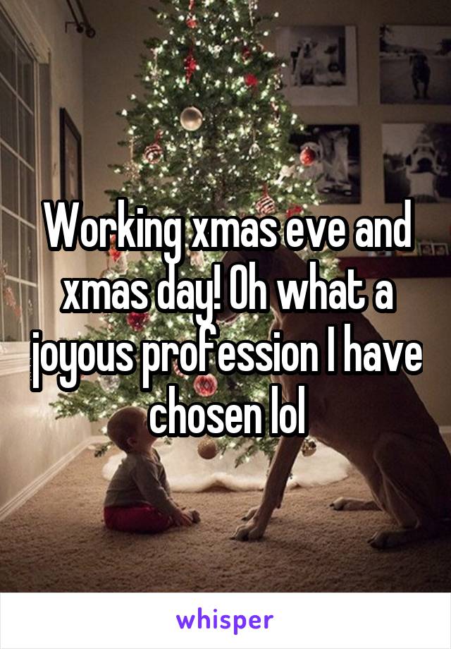 Working xmas eve and xmas day! Oh what a joyous profession I have chosen lol