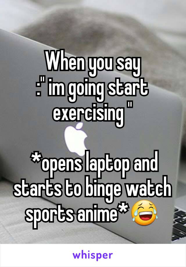 When you say
:" im going start exercising "

 *opens laptop and starts to binge watch sports anime*😂