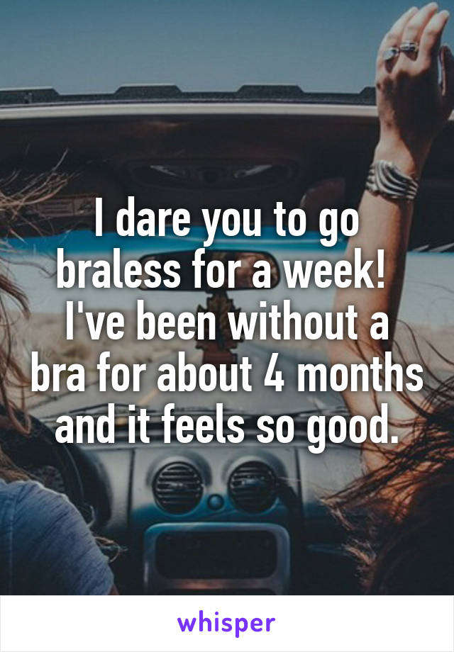 I dare you to go braless for a week! 
I've been without a bra for about 4 months and it feels so good.