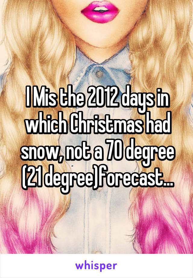 I Mis the 2012 days in which Christmas had snow, not a 70 degree (21 degree)forecast...