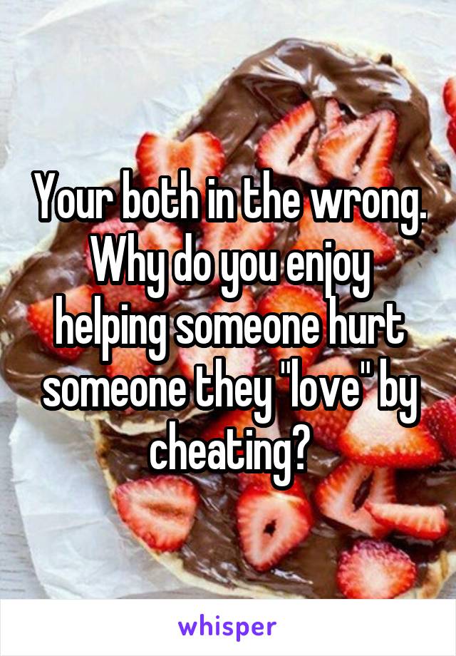 Your both in the wrong. Why do you enjoy helping someone hurt someone they "love" by cheating?