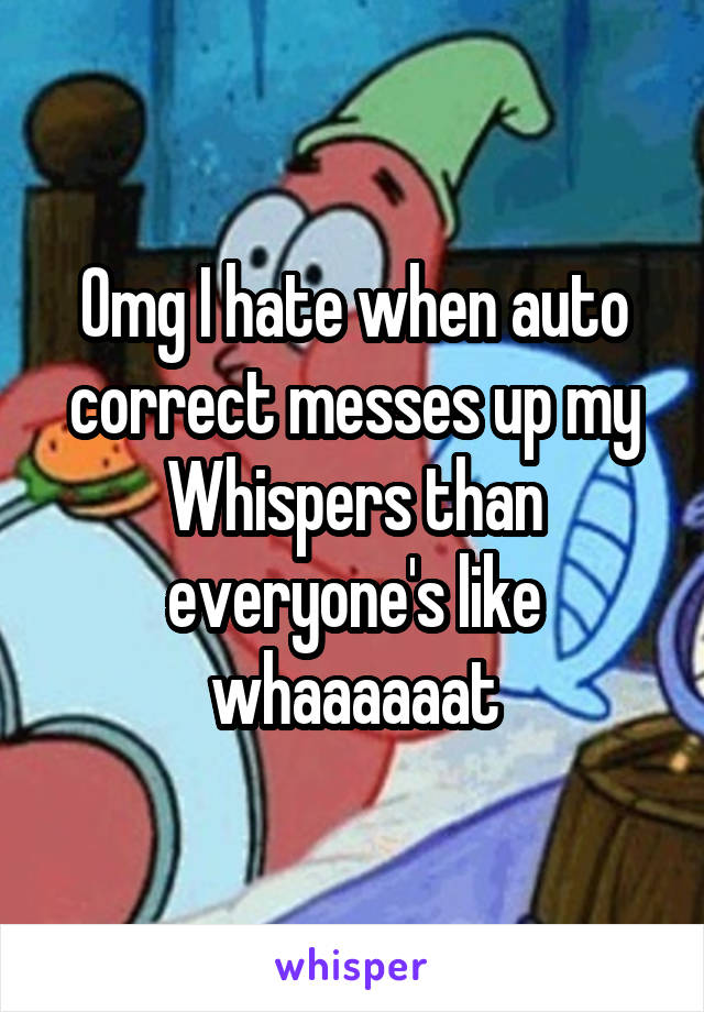 Omg I hate when auto correct messes up my Whispers than everyone's like whaaaaaat