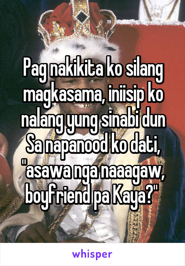 Pag nakikita ko silang magkasama, iniisip ko nalang yung sinabi dun Sa napanood ko dati, "asawa nga naaagaw, boyfriend pa Kaya?" 