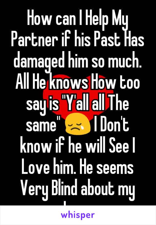 How can I Help My Partner if his Past Has damaged him so much. All He knows How too say is "Y'all all The same" 😢 I Don't know if he will See I Love him. He seems Very Blind about my Love