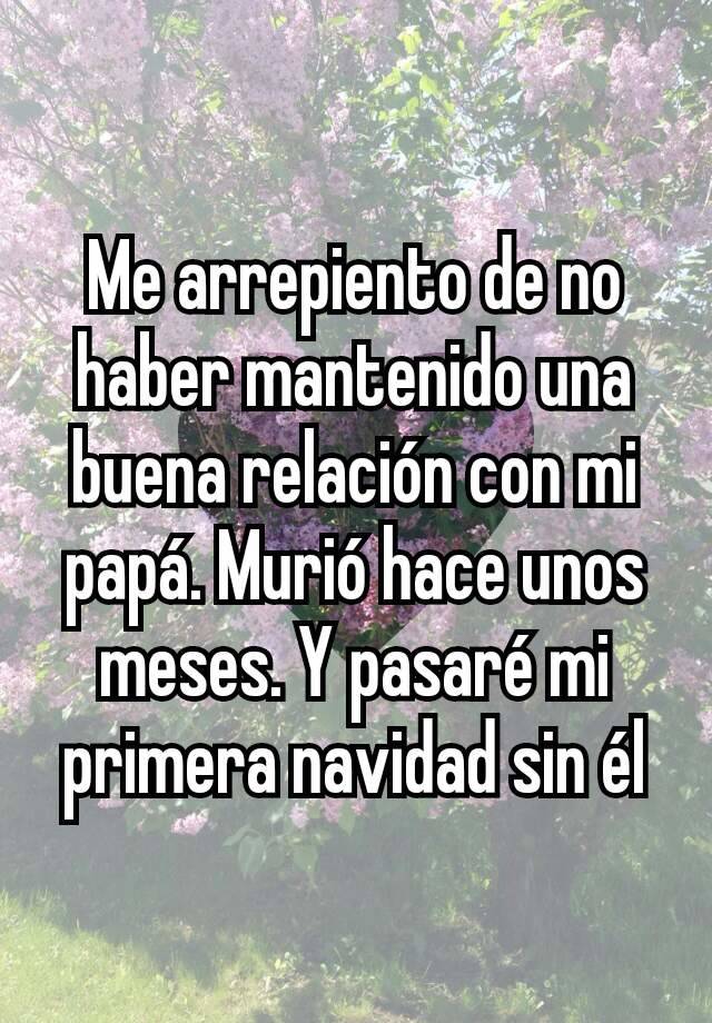 Me arrepiento de no haber mantenido una buena relación con mi papá. Murió  hace unos meses. Y pasaré mi primera navidad sin él