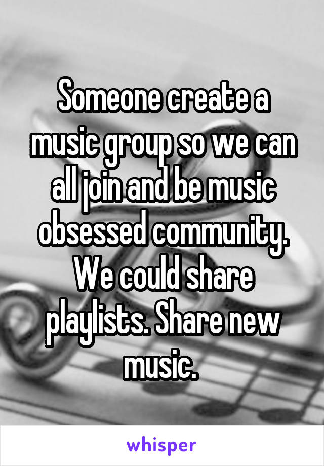 Someone create a music group so we can all join and be music obsessed community. We could share playlists. Share new music. 