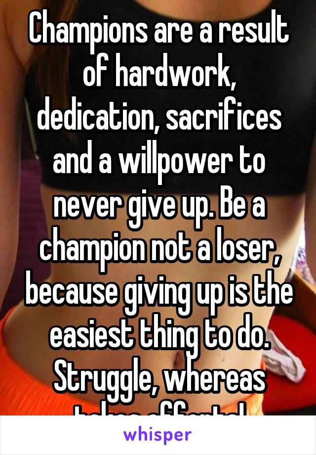 Champions are a result of hardwork, dedication, sacrifices and a willpower to never give up. Be a champion not a loser, because giving up is the easiest thing to do. Struggle, whereas takes efforts!