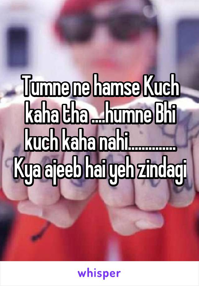 Tumne ne hamse Kuch kaha tha ....humne Bhi kuch kaha nahi.............. Kya ajeeb hai yeh zindagi 