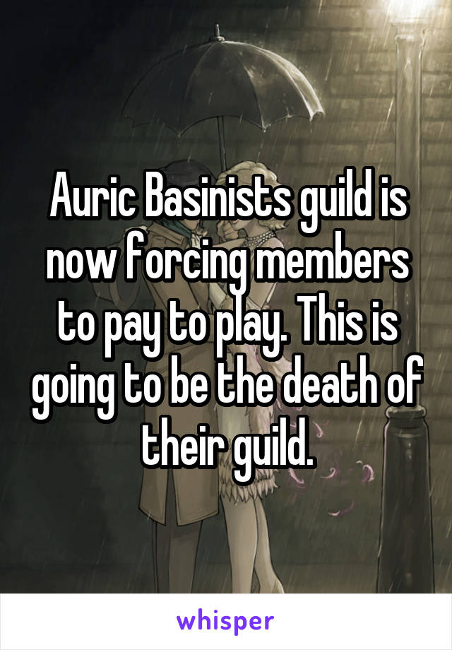 Auric Basinists guild is now forcing members to pay to play. This is going to be the death of their guild.