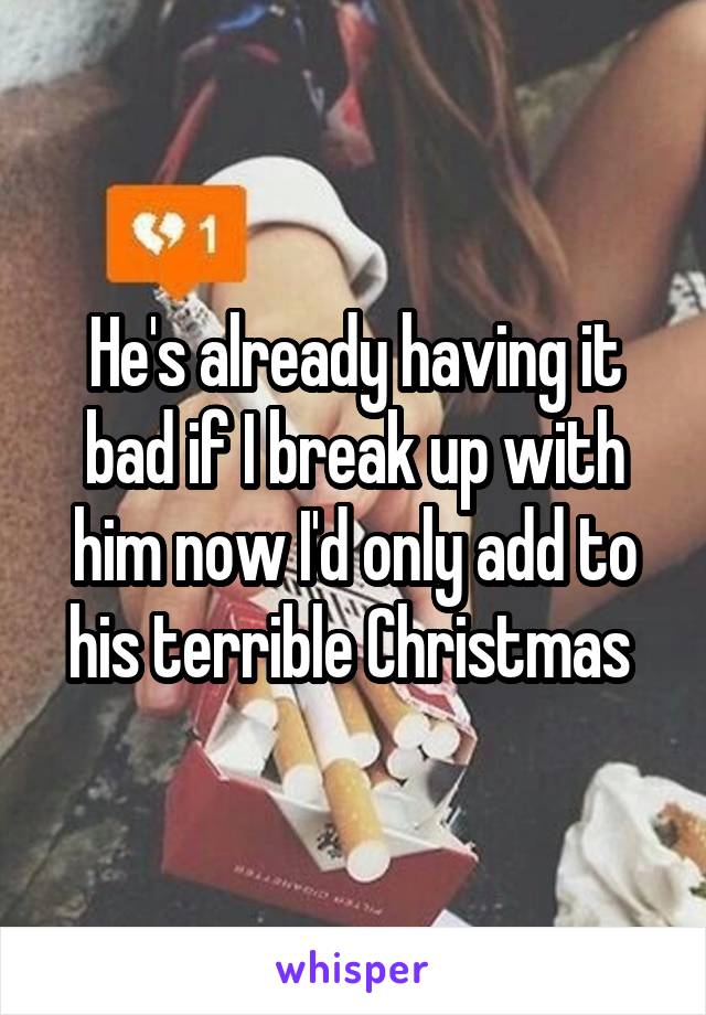 He's already having it bad if I break up with him now I'd only add to his terrible Christmas 