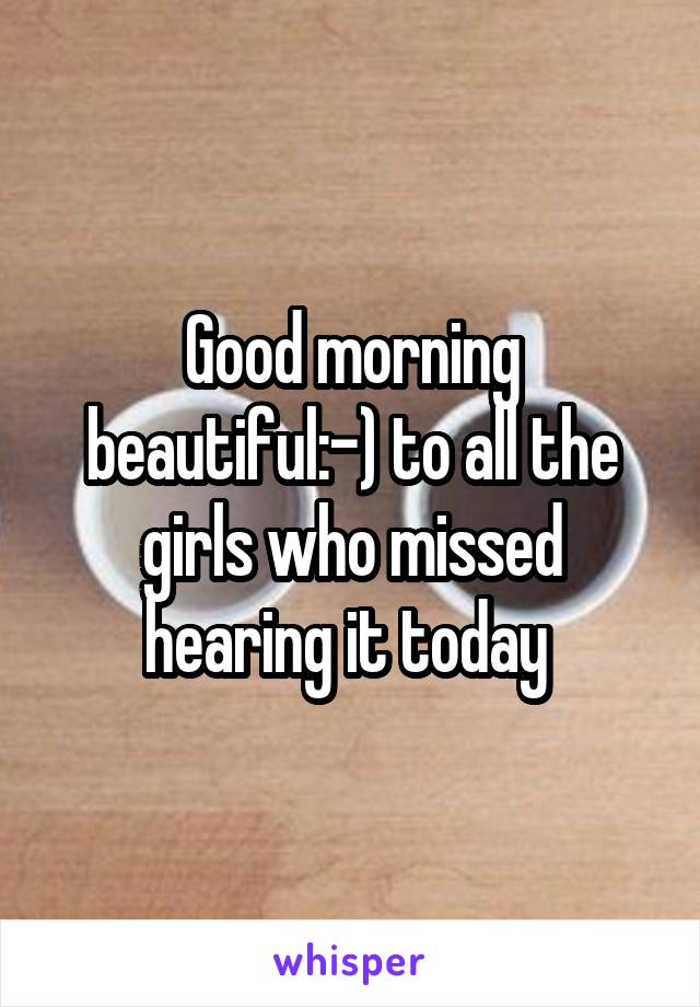 Good morning beautiful:-) to all the girls who missed hearing it today 