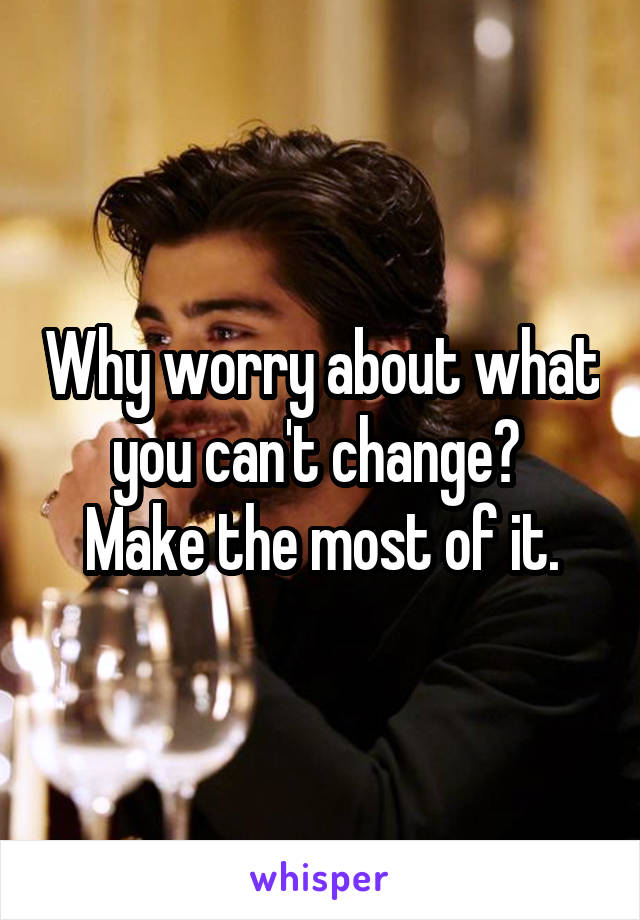 Why worry about what you can't change? 
Make the most of it.