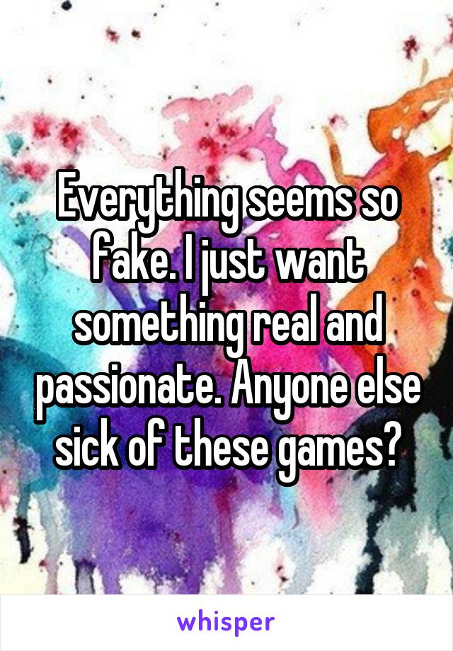 Everything seems so fake. I just want something real and passionate. Anyone else sick of these games?