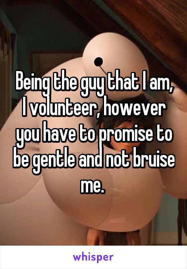 Being the guy that I am, I volunteer, however you have to promise to be gentle and not bruise me. 