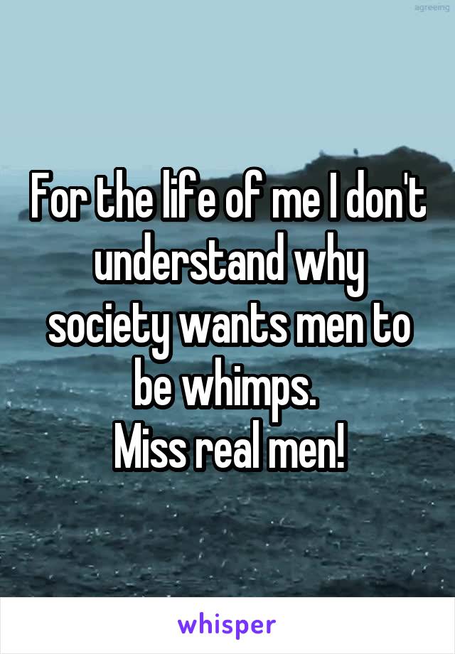 For the life of me I don't understand why society wants men to be whimps. 
Miss real men!