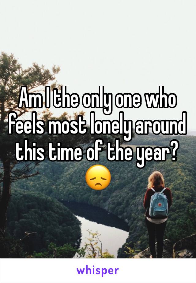 Am I the only one who feels most lonely around this time of the year? 😞