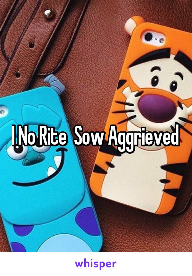 I No Rite  Sow Aggrieved 